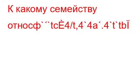 К какому семейству относф``tc4/t,4`4a.4`t`tb